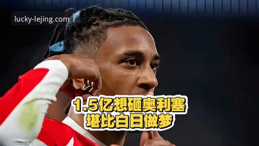 乐竟官网好用吗 皇马1.5亿欧元重磅引援奥利塞,乐竟体育平台深度解读